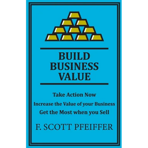 Build Business Value: Take Action Now, Increase the Value of your Business, Get the Most when you Sell - Paperback