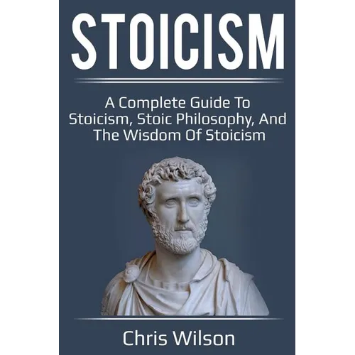 Stoicism: A Complete Guide to Stoicism, Stoic Philosophy, and the Wisdom of Stoicism - Paperback