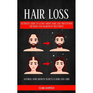 Hair Loss: Ultimate Guide To Learn About Hair Loss Prevention Methods And Regrowth Treatment (Natural Hair Growth Secrets & Hair Loss Cure) - Paperback