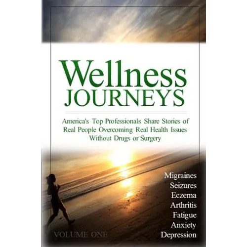 Wellness Journeys, Volume One: America's Top Professionals Share Stories of Real People Overcoming Real Health Issues Without Drugs or Surgery - Paperback