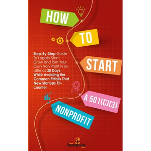 How to Start a 501(C)(3) Nonprofit: Step-By-Step Guide To Legally Start, Grow and Run Your Own Non Profit in as Little as 30 Days - Paperback