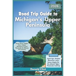 Road Trip Guide to Michigan's Upper Peninsula 2026: Scenic Drives, Hidden Gems, Outdoor Adventures & Local Flavors for the Ultimate U.P. Journey - Paperback