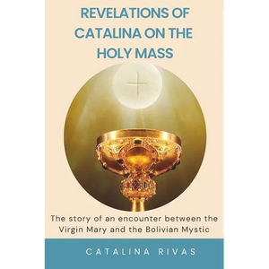 Revelations of Catalina on the Holy Mass: The story of an encounter between the Virgin Mary and the Bolivian Mystic - Paperback