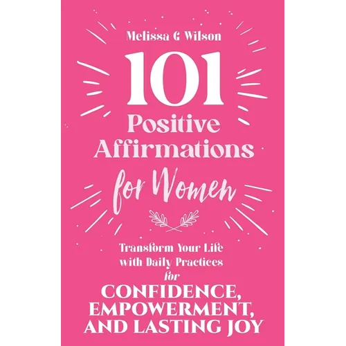 101 Positive Affirmations for Women: Transform Your Life With Daily Practices for Confidence, Empowerment, and Lasting Joy - Paperback