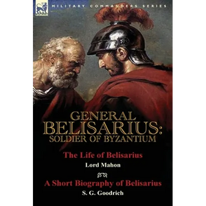 General Belisarius: Soldier of Byzantium-The Life of Belisarius by Lord Mahon (Philip Henry Stanhope) With a Short Biography of Belisarius by S. G. Go - Hardcover