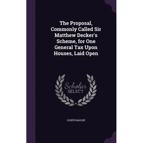 The Proposal, Commonly Called Sir Matthew Decker's Scheme, for One General Tax Upon Houses, Laid Open - Hardcover