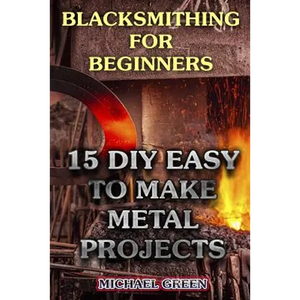 Blacksmithing for Beginners: 15 DIY Easy to Make Metal Projects: (Blacksmith, How To Blacksmith) - Paperback