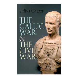The Gallic War & The Civil War: Historical Account of Caesar's Military Campaign in Gaul & The Roman Civil War - Paperback