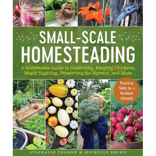 Small-Scale Homesteading: A Sustainable Guide to Gardening, Keeping Chickens, Maple Sugaring, Preserving the Harvest, and More - Paperback