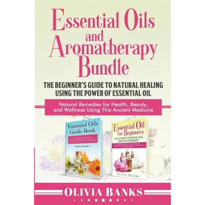 Essential Oils and Aromatherapy Bundle: The Beginner's Guide to Natural Healing Using the Power of Essential Oil: Natural Remedies for Health, Beauty, - Paperback