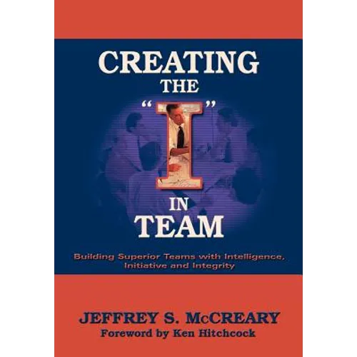 Creating the I in Team: Building Superior Teams with Intelligence, Initiative and Integrity - Hardcover