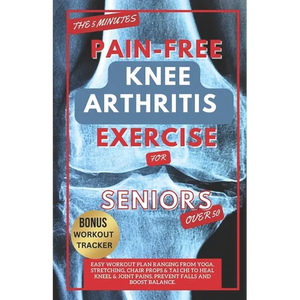 The 5 Minute Pain-Free Knee Arthritis Exercise for Seniors Over 50: Easy Workout Plan Ranging From Yoga, Stretching, Chair Props & Tai Chi to Heal Kne - Paperback