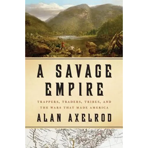 A Savage Empire: Trappers, Traders, Tribes, and the Wars That Made America - Hardcover