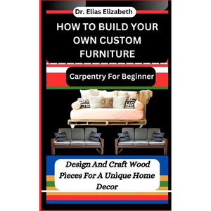 How to Build Your Own Custom Furniture: Carpentry For Beginners: Design And Craft Wood Pieces For A Unique Home Decor - Paperback