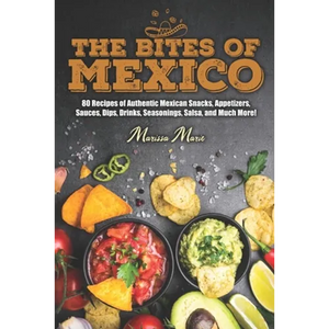 The Bites of Mexico: 80 Recipes of Authentic Mexican Snacks, Appetizers, Sauces, Dips, Drinks, Seasonings, Salsa, and Much More! - Paperback