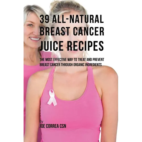 39 All-natural Breast Cancer Juice Recipes: The Most Effective Way to Treat and Prevent Breast Cancer through Organic Ingredients - Paperback