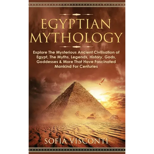 Egyptian Mythology: Explore The Mysterious Ancient Civilisation of Egypt, The Myths, Legends, History, Gods, Goddesses & More That Have Fascinated Man - Hardcover