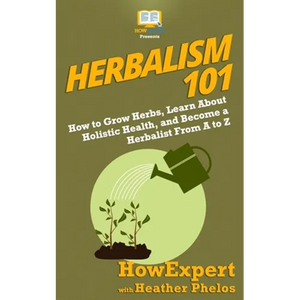 Herbalism 101: How to Grow Herbs, Learn About Holistic Health, and Become a Herbalist From A to Z - Paperback