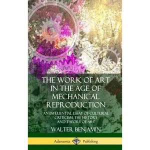 The Work of Art in the Age of Mechanical Reproduction: An Influential Essay of Cultural Criticism; the History and Theory of Art (Hardcover) - Hardcover