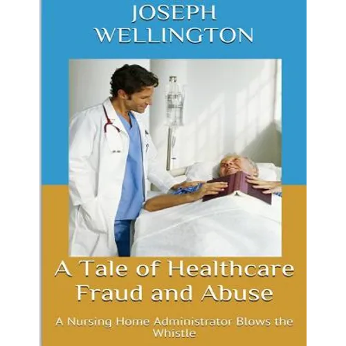 A Tale of Healthcare Fraud and Abuse: A Nursing Home Administrator Blows the Whistle - Paperback