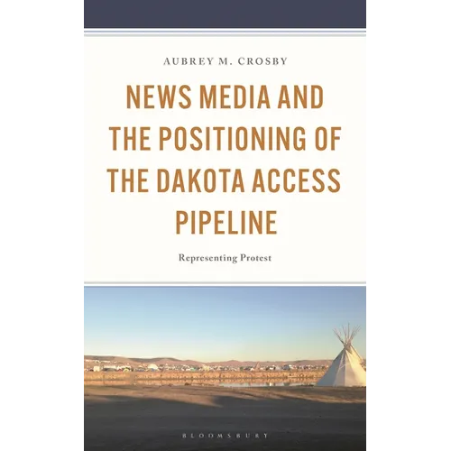 News Media and the Positioning of the Dakota Access Pipeline: Representing Protest - Hardcover