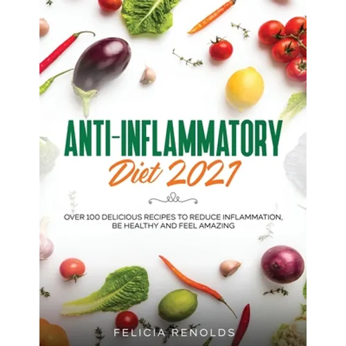 Anti-Inflammatory Diet 2021: Over 100 Delicious Recipes To Reduce Inflammation, Be Healthy And Feel Amazing - Paperback