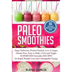 Paleo Smoothies: Super Delicious & Filling, Protein-Packed, Low in Sugar, Gluten-Free, Easy to Make, Fruit and Veggie Superfood Smoothie Recipes for N - Paperback