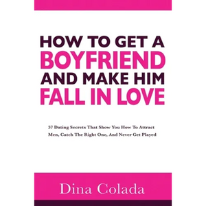 How To Get A Boyfriend And Make Him Fall In Love: 37 Dating Secrets That Show You How To Attract Men, Catch The Right One, And Never Get Played - Paperback