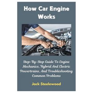 How Car Engine Works: Step-By-Step Guide To Engine Mechanics, Hybrid And Electric Powertrains, And Troubleshooting Common Problems - Paperback