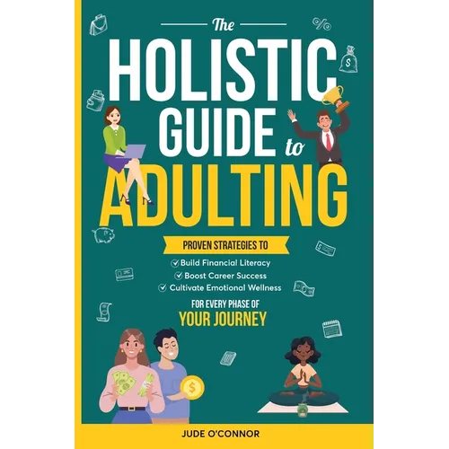 The Holistic Guide to Adulting: Proven Strategies to Build Financial Literacy, Boost Career Success And Cultivate Emotional Wellness-For Every Phase o - Paperback