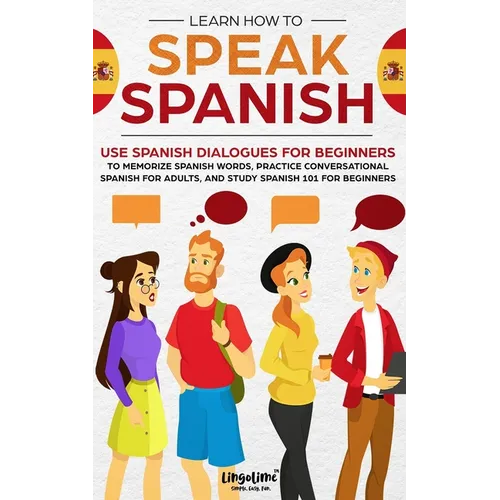 Learn How to Speak Spanish: Use Spanish Dialogues for Beginners to Memorize Spanish Words, Practice Conversational Spanish for Adults, and Study S - Paperback