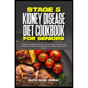 Stage 5 Kidney Disease Diet Cookbook for Seniors: Nutritious and Delicious Recipes with Low Sodium, Potassium, and Phosphorus for Effective Meal Plann - Paperback