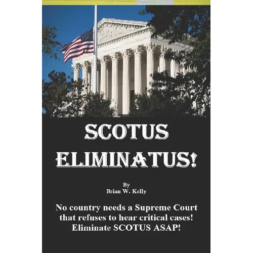 Scotus Eliminatus!: No country needs a Supreme Court that refuses to hear critical cases! Eliminate SCOTUS ASAP! - Paperback