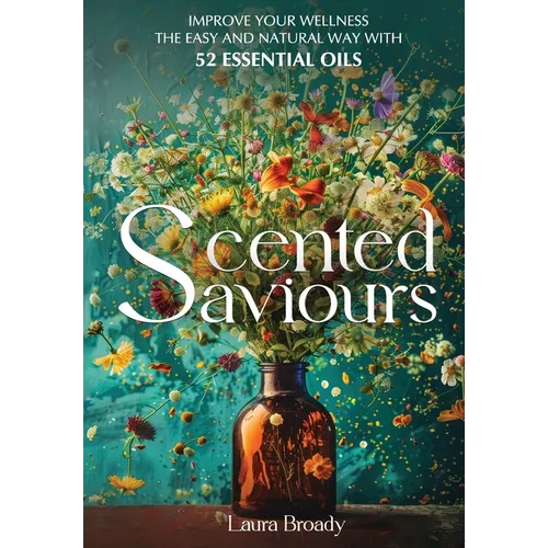 Scented Saviours: Improve Your Wellness the Easy and Natural Way with 52 Essential Oils - Hardcover