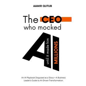 The CEO who mocked AI (until it made him millions): A Business Leader's Guide to Artificial Intelligence Driven Transformation - Paperback