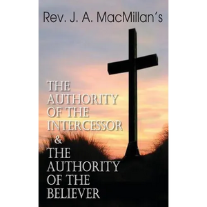Rev. J. A. MacMillan's the Authority of the Intercessor & the Authority of the Believer - Hardcover