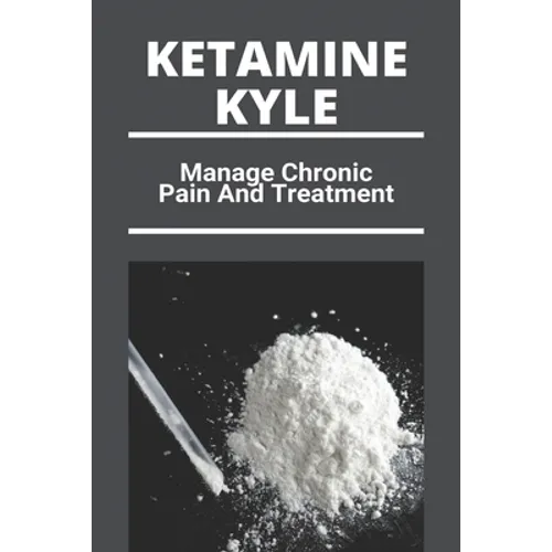 Ketamine Kyle: Manage Chronic Pain And Treatment: Ketamine Effects - Paperback