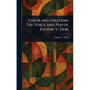 Labor and Freedom: The Voice and Pen of Eugene V. Debs - Hardcover