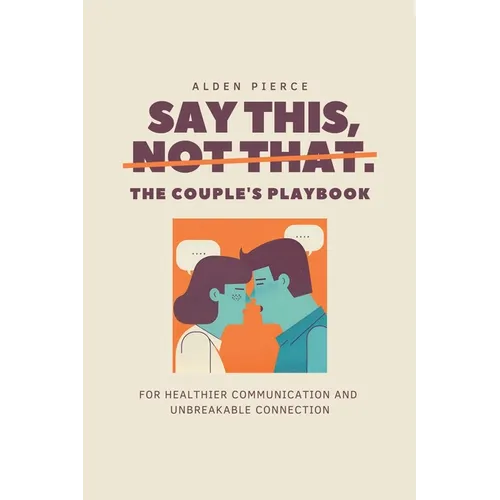 Say This, Not That: The Couple's Playbook for Healthier Communication & Unbreakable Connection - Paperback
