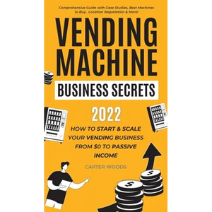 Vending Machine Business Secrets: How to Start & Scale Your Vending Business From $0 to Passive Income - Comprehensive Guide with Case Studies, Best M - Hardcover