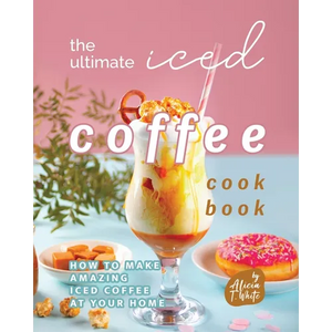 The Ultimate Iced Coffee Cookbook: How to Make Amazing Iced Coffee at Your Home - Paperback
