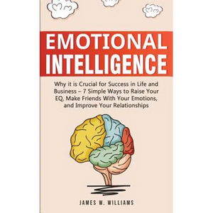 Emotional Intelligence: Why it is Crucial for Success in Life and Business - 7 Simple Ways to Raise Your EQ, Make Friends with Your Emotions, and Impr - Paperback