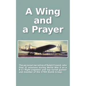 A Wing and a Prayer: The Personal Narrative of Ralph Freund Who Flew 32 Missions Over Europe During WWII - Paperback