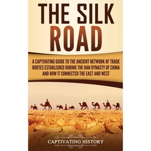 The Silk Road: A Captivating Guide to the Ancient Network of Trade Routes Established during the Han Dynasty of China and How It Connected the East an - Hardcover