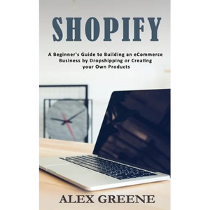 Shopify: A Beginner's Guide to Building an eCommerce Business by Dropshipping or Creating your Own Products - Paperback