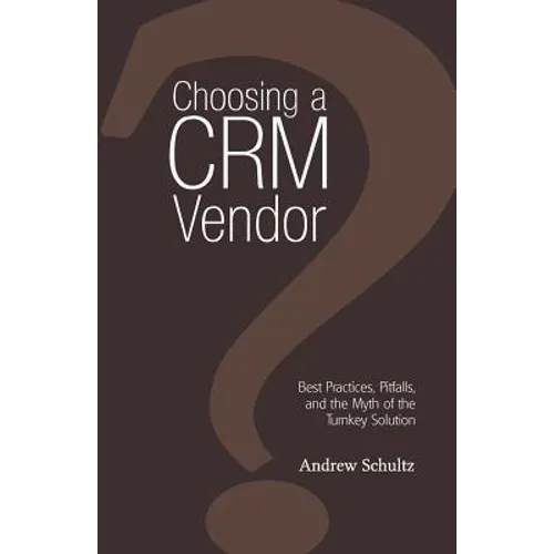 Choosing a Crm Vendor: Best Practices, Pitfalls, and the Myth of the Turnkey Solution - Paperback