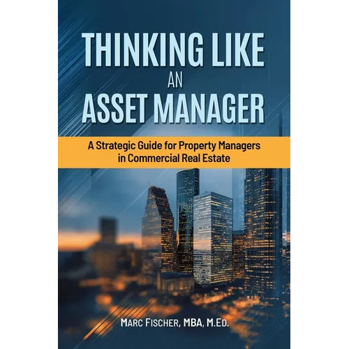 Thinking Like an Asset Manager: A Strategic Guide for Property Managers in Commercial Real Estate - Paperback