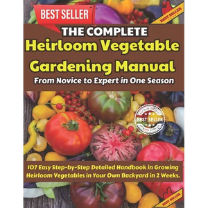 The Complete Heirloom Vegetable Gardening Manual: From Novice to Expert in One Season: 107 Easy Step-by-Step Detailed Handbook in Growing Heirloom Veg - Paperback