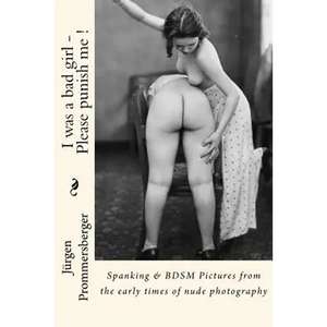 I was a bad girl - Please punish me !: Spanking & BDSM Pictures from the early times of nude photography - Paperback