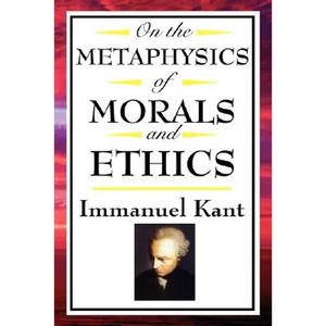 On the Metaphysics of Morals and Ethics: Kant: Groundwork of the Metaphysics of Morals, Introduction to the Metaphysic of Morals, the Metaphysical Ele - Hardcover